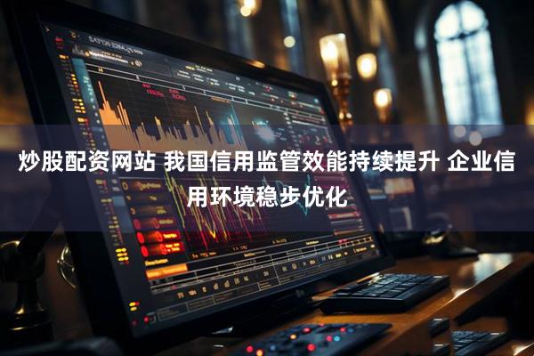 炒股配资网站 我国信用监管效能持续提升 企业信用环境稳步优化