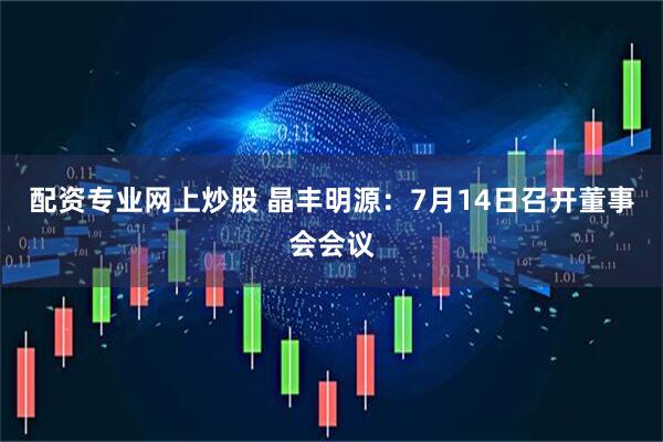 配资专业网上炒股 晶丰明源：7月14日召开董事会会议
