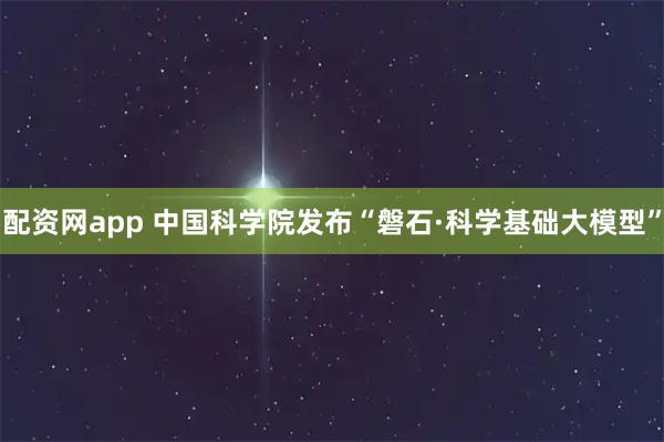 配资网app 中国科学院发布“磐石·科学基础大模型”