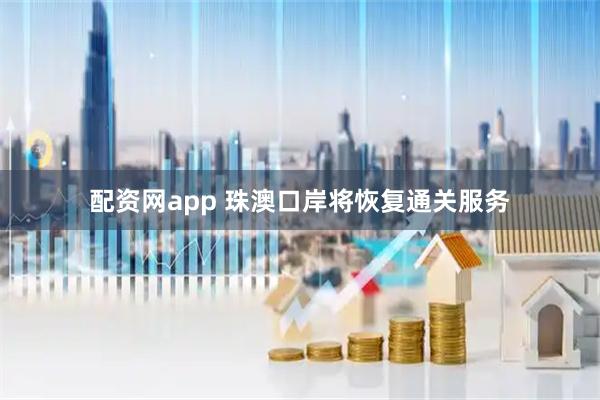 配资网app 珠澳口岸将恢复通关服务