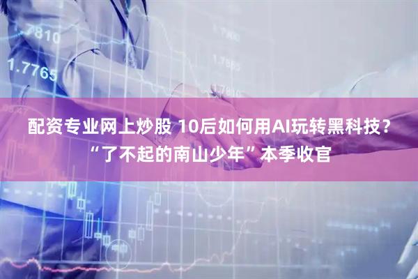 配资专业网上炒股 10后如何用AI玩转黑科技？“了不起的南山少年”本季收官