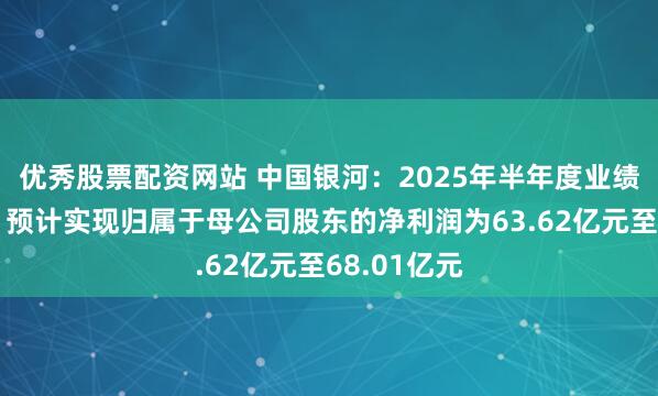 优秀股票配资网站 中国银河：2025年半年度业绩预告显示，预计实现归属于母公司股东的净利润为63.62亿元至68.01亿元