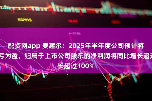 配资网app 麦趣尔：2025年半年度公司预计将实现扭亏为盈，归属于上市公司股东的净利润将同比增长超过100%