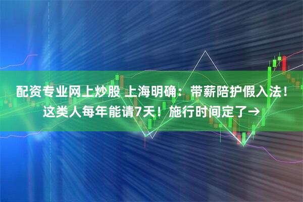 配资专业网上炒股 上海明确：带薪陪护假入法！这类人每年能请7天！施行时间定了→