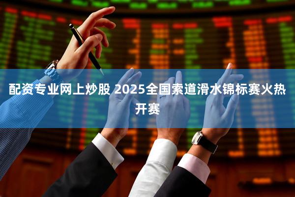 配资专业网上炒股 2025全国索道滑水锦标赛火热开赛