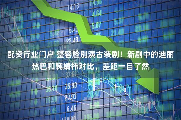 配资行业门户 整容脸别演古装剧！新剧中的迪丽热巴和鞠婧祎对比，差距一目了然