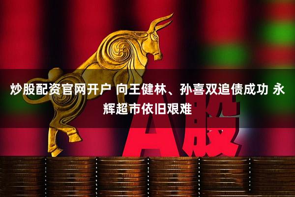 炒股配资官网开户 向王健林、孙喜双追债成功 永辉超市依旧艰难