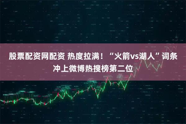 股票配资网配资 热度拉满！“火箭vs湖人”词条冲上微博热搜榜第二位