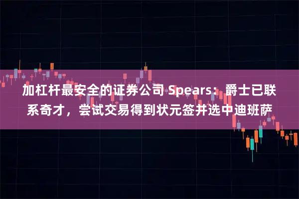 加杠杆最安全的证券公司 Spears：爵士已联系奇才，尝试交易得到状元签并选中迪班萨