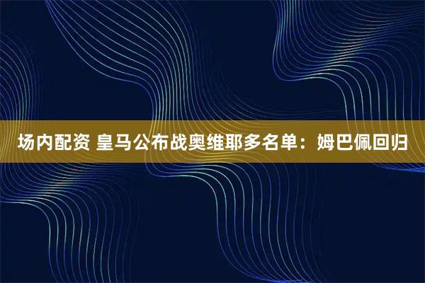 场内配资 皇马公布战奥维耶多名单：姆巴佩回归