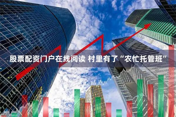 股票配资门户在线阅读 村里有了“农忙托管班”