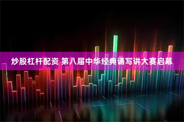 炒股杠杆配资 第八届中华经典诵写讲大赛启幕