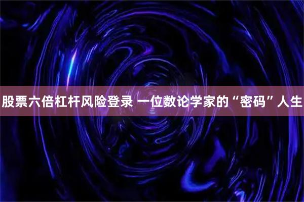 股票六倍杠杆风险登录 一位数论学家的“密码”人生