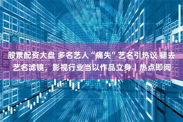 股票配资大盘 多名艺人“痛失”艺名引热议 褪去艺名滤镜，影视行业当以作品立身｜热点即阅