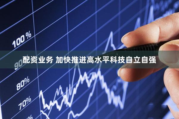 配资业务 加快推进高水平科技自立自强