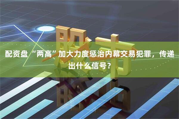 配资盘 “两高”加大力度惩治内幕交易犯罪，传递出什么信号？