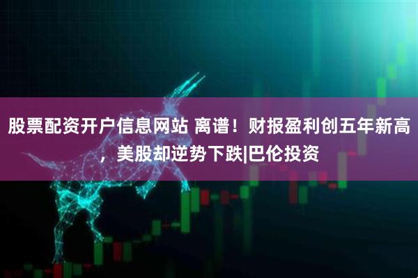 股票配资开户信息网站 离谱！财报盈利创五年新高，美股却逆势下跌|巴伦投资