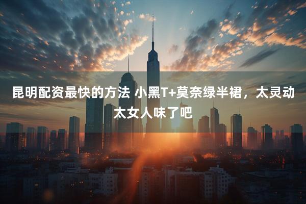 昆明配资最快的方法 小黑T+莫奈绿半裙，太灵动太女人味了吧