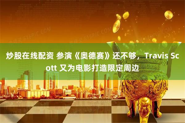 炒股在线配资 参演《奥德赛》还不够，Travis Scott 又为电影打造限定周边