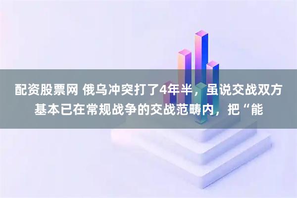 配资股票网 俄乌冲突打了4年半，虽说交战双方基本已在常规战争的交战范畴内，把“能