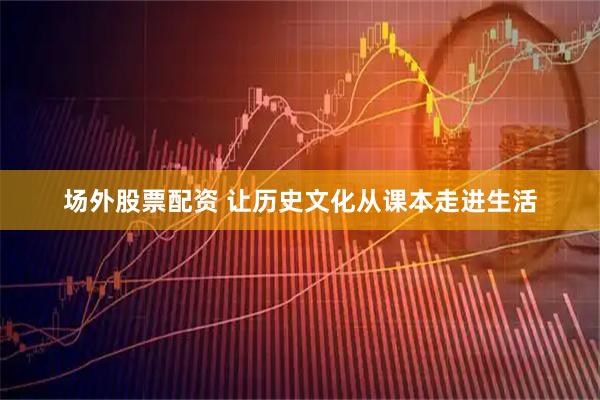 场外股票配资 让历史文化从课本走进生活