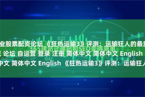 专业股票配资论坛 《狂热运输3》评测：运输狂人的最爱\＂/> 主站 商城 论坛 自运营 登录 注册 简体中文 简体中文 English 《狂热运输3》评测：运输狂人的...